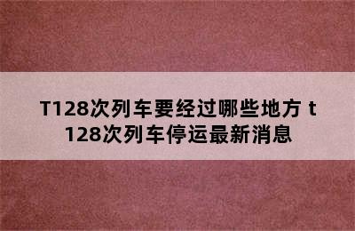 T128次列车要经过哪些地方 t128次列车停运最新消息